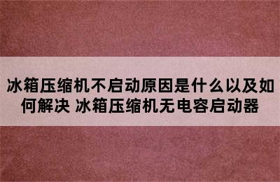 冰箱压缩机不启动原因是什么以及如何解决 冰箱压缩机无电容启动器